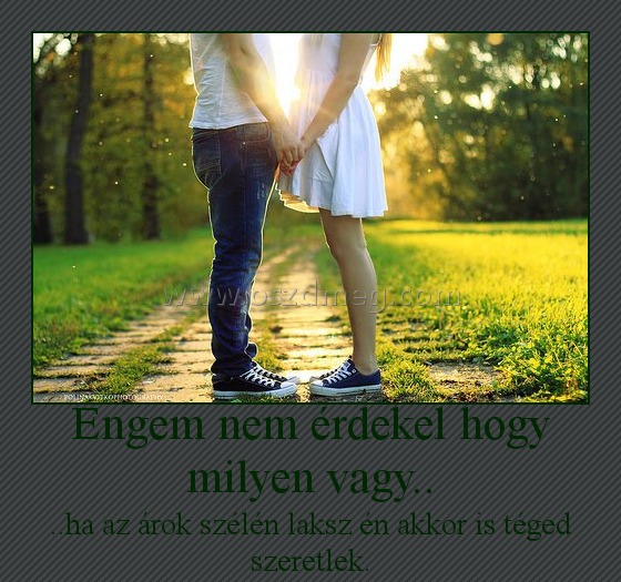 Engem nem érdekel hogy milyen vagy.. Engem nem érdekel hogy milyen vagy..
..ha az árok szélén laksz én akkor is téged szeretlek.