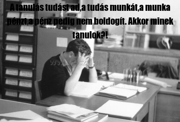 A tanulás tudást ad A tanulás tudást ad
A tanulás tudást ad,a tudás munkát,a munka pénzt,a pénz pedig nem boldogít. Akkor minek tanulok?!