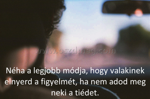 Néha a legjobb módja
 
Néha a legjobb módja, hogy valakinek elnyerd a figyelmét, ha nem adod meg neki a tiédet.