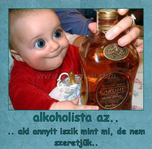 Alkoholista az
 
.. aki annyit iszik mint mi, de nem szeretjük..