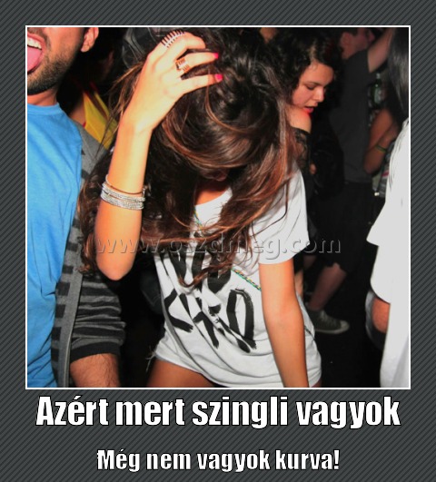 Azért mert szingli vagyok
 
Még nem vagyok kurva!