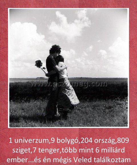 1 univerzum 1 univerzum
1 univerzum,9 bolygó,204 ország,809 sziget,7 tenger,több mint 6 milliárd ember...és én mégis Veled találkoztam