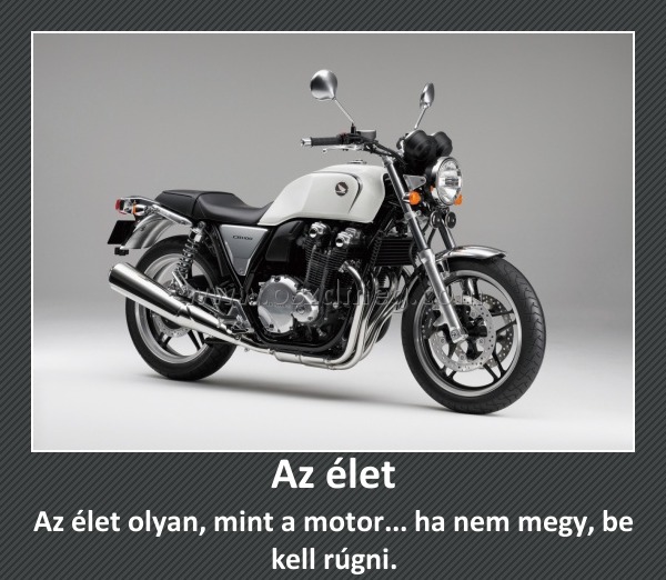 Az élet
 
Az élet olyan, mint a motor... ha nem megy, be kell rúgni.