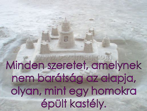 Minden szeretet
 
Minden szeretet, amelynek nem barátság az alapja, olyan, mint egy homokra épült kastély.