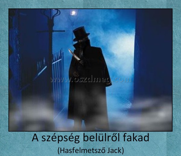 A szépség belülről fakad
 
(Hasfelmetsző Jack)