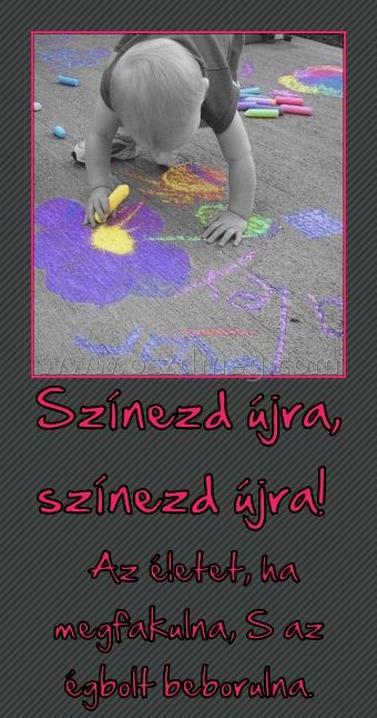 Színezd újra, színezd újra! Színezd újra, színezd újra!
Az életet, ha megfakulna, S az égbolt beborulna.