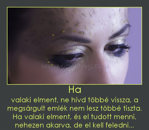 Ha
 
valaki elment, ne hívd többé vissza, a megsárgult emlék nem lesz többé tiszta. Ha valaki elment, és el tudott menni, nehezen akarva, de el kell feledni...