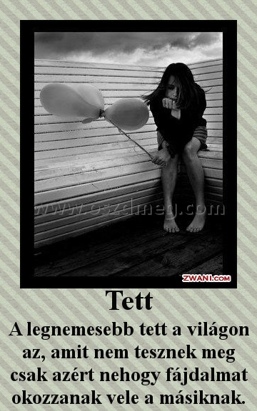 Tett
 
A legnemesebb tett a világon az, amit nem tesznek meg csak azért nehogy fájdalmat okozzanak vele a másiknak.