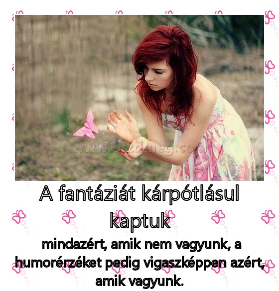 A fantáziát kárpótlásul kaptuk A fantáziát kárpótlásul kaptuk
mindazért, amik nem vagyunk, a humorérzéket pedig vigaszképpen azért, amik vagyunk.
