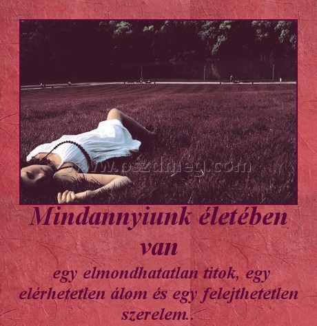 Mindannyiunk életében van Mindannyiunk életében van
egy elmondhatatlan titok, egy elérhetetlen álom és egy felejthetetlen szerelem..