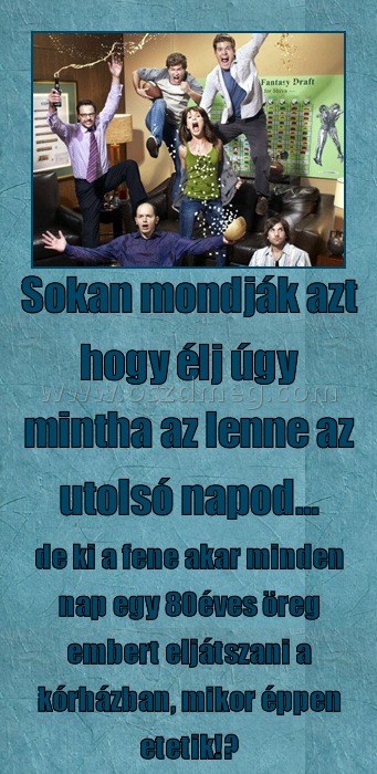 Sokan azt mondják... Sokan azt mondják...
de ki a fene akar minden nap egy 80éves öreg embert eljátszani a kórházban, mikor éppen etetik!?