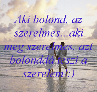 Aki bolond Aki bolond
Aki bolond, az szerelmes...aki meg szerelmes, azt bolonddá teszi a szerelem!:)