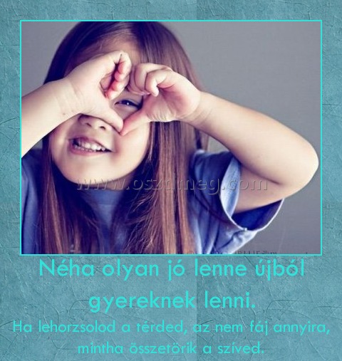 Néha olyan jó lenne újból gyereknek lenni. Néha olyan jó lenne újból gyereknek lenni.
Ha lehorzsolod a térded, az nem fáj annyira, mintha összetörik a szíved.