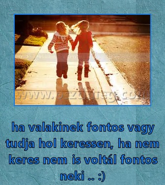 ha valakinek fontos vagy ha valakinek fontos vagy
ha valakinek fontos vagy tudja hol keressen, ha nem keres nem is voltál fontos neki .. :)