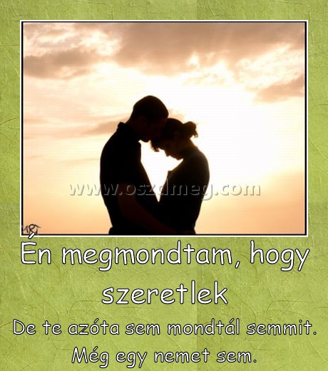 Én megmondtam, hogy szeretlek
 
De te azóta sem mondtál semmit. Még egy nemet sem.