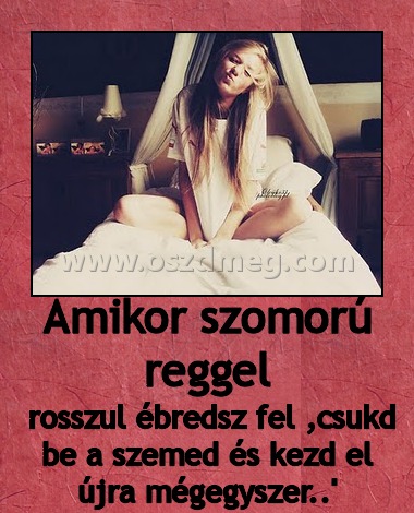 Amikor szomorú reggel Amikor szomorú reggel
rosszul ébredsz fel ,csukd be a szemed és kezd el újra mégegyszer..'