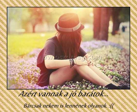 Azért vannak a jó barátok...
 
Bárcsak nekem is lennének olyanok. :((