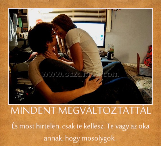MINDENT MEGVÁLTOZTATTÁL MINDENT MEGVÁLTOZTATTÁL
És most hirtelen, csak te kellesz. Te vagy az oka annak, hogy mosolygok..