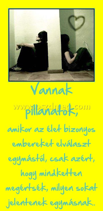 Vannak pillanatok, Vannak pillanatok,
amikor az élet bizonyos embereket elválaszt egymástól, csak azért, hogy mindketten megértsék, milyen sokat jelentenek egymásnak..