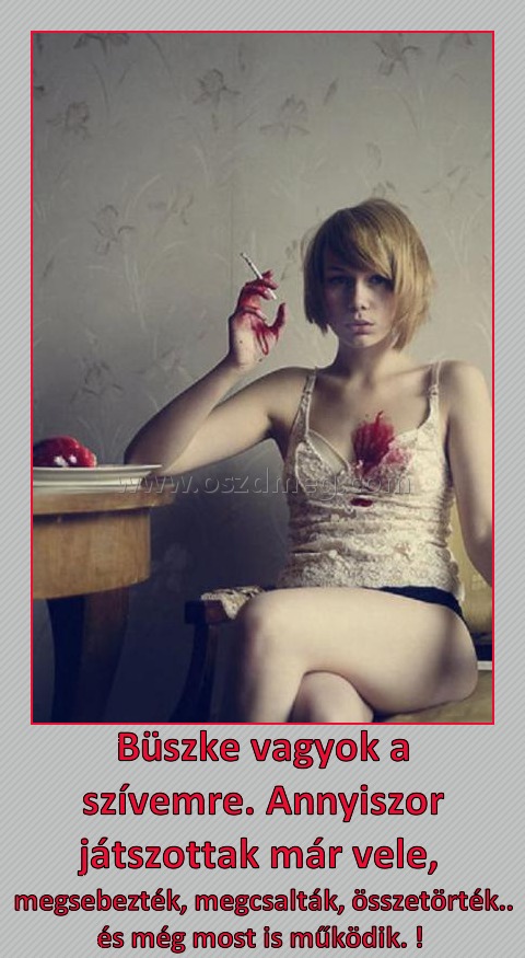 Büszke vagyok a szívemre
 
megsebezték, megcsalták, összetörték.. és még most is működik. ! 