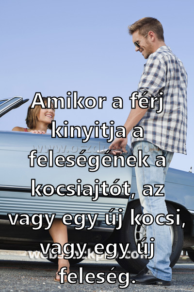Amikor a férj kinyitja Amikor a férj kinyitja
Amikor a férj kinyitja a feleségének a kocsiajtót, az vagy egy új kocsi, vagy egy új feleség.