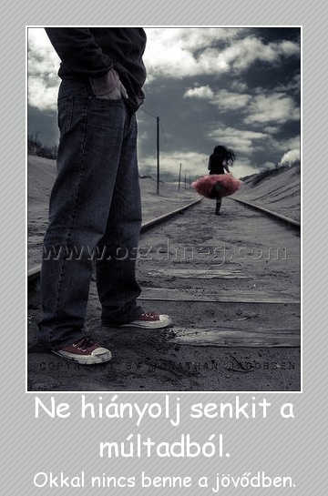 Ne hiányolj senkit a múltadból. Ne hiányolj senkit a múltadból.
Okkal nincs benne a jövődben.