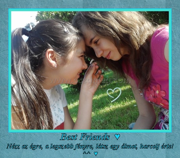 Best Friends ♥ Best Friends ♥
Nézz az égre, a legszebb fényre, látsz egy álmot, harcolj érte! ^^ ♥
