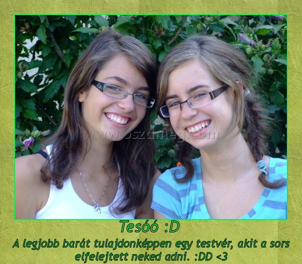 Tesóó :D Tesóó :D
A legjobb barát tulajdonképpen egy testvér, akit a sors elfelejtett neked adni. :DD <3