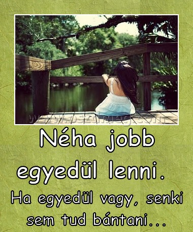 Néha jobb egyedül lenni. 
 
Ha egyedül vagy, senki sem tud bántani...