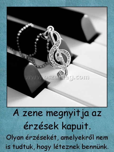 A zene megnyitja az érzések kapuit.
 
Olyan érzésekét, amelyekről nem is tudtuk, hogy léteznek bennünk.