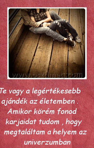 Te vagy a legértékesebb Te vagy a legértékesebb
Te vagy a legértékesebb ajándék az életemben . Amikor körém fonod karjaidat tudom , hogy megtaláltam a helyem az univerzumban
