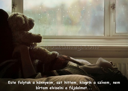 Este folytak a könnyeim Este folytak a könnyeim
Este folytak a könnyeim, azt hittem, kiugrik a szívem, nem bírtam elviselni a fájdalmat...