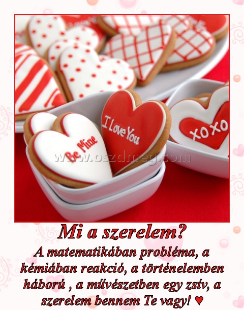 Mi a szerelem? Mi a szerelem?
A matematikában probléma, a kémiában reakció, a történelemben háború , a művészetben egy zsív, a szerelem bennem Te vagy! ♥