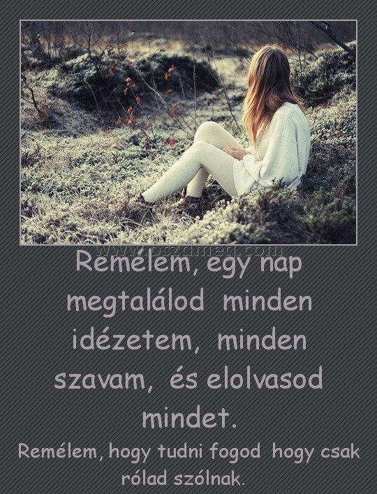 Remélem, egy nap megtalálod  minden idézetem,  minden szavam,  és elolvasod mindet.
 
Remélem, hogy tudni fogod  hogy csak rólad szólnak.  