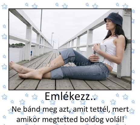 Emlékezz..
 
Ne bánd meg azt, amit tettél, mert amikor megtetted boldog volál!