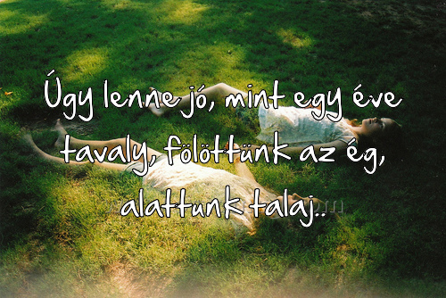 Úgy lenne jó
 
Úgy lenne jó, mint egy éve tavaly, fölöttünk az ég, alattunk talaj..