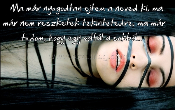Ma már nyugodtan ejtem Ma már nyugodtan ejtem
Ma már nyugodtan ejtem a neved ki, ma már nem reszketek tekintetedre, ma már tudom, hogy egy voltál a sokból...