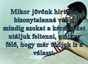 Mikor jövőnk hirtelen bizonytalanná
 
Mikor jövőnk hirtelen bizonytalanná válik, mindig azokat a kérdéseket utáljuk feltenni, amikre félő, hogy már tudjuk is a választ.