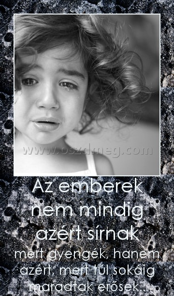 Az emberek nem mindig azért sírnak
 
mert gyengék, hanem azért, mert túl sokáig maradtak erősek..