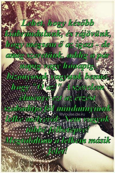 Lehet Lehet
Lehet, hogy később kiábrándulunk, és rájövünk, hogy mégsem ő az igazi - de amíg szeretünk, addig a pár napig vagy hónapig, bizonyosak vagyunk benne, hogy