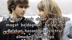 Az ember csak akkor Az ember csak akkor
Az ember csak akkor mondhatja magát boldognak, ha az élet olykor hasonlít az életről álmodott álmokhoz.