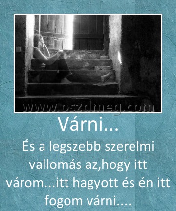 Várni...
 
És a legszebb szerelmi vallomás az,hogy itt várom...itt hagyott és én itt fogom várni....