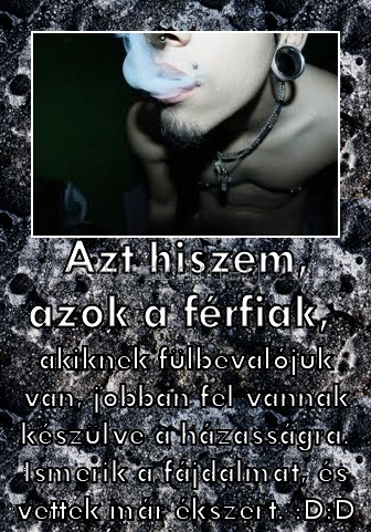 Azt hiszem, azok a férfiak, Azt hiszem, azok a férfiak,
akiknek fülbevalójuk van, jobban fel vannak készülve a házasságra. Ismerik a fájdalmat, és vettek már ékszert. :D:D