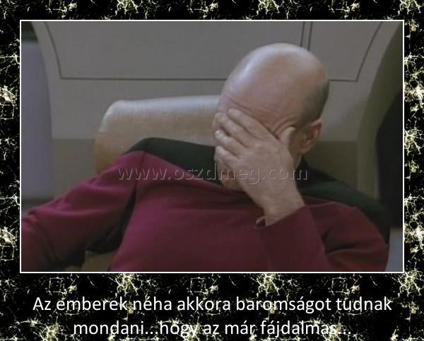 Az emberek akkora baromságot tudnak mondani Az emberek akkora baromságot tudnak mondani
Az emberek néha akkora baromságot tudnak mondani...hogy az már fájdalmas...