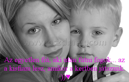 Az egyetlen fiú Az egyetlen fiú
Az egyetlen fiú, aki után futni fogok... az a kisfiam lesz, amikor a kertben játszunk. :))♥