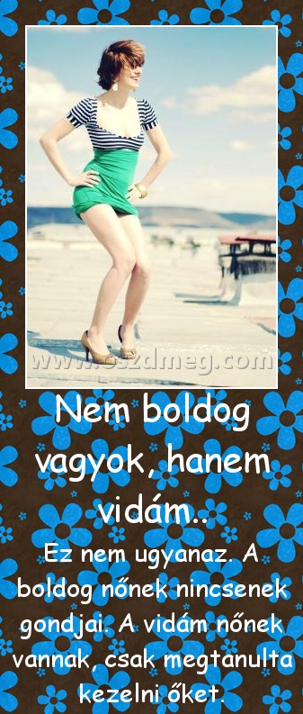 Nem boldog vagyok, hanem vidám..
 
Ez nem ugyanaz. A boldog nőnek nincsenek gondjai. A vidám nőnek vannak, csak megtanulta kezelni őket.