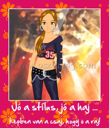 Jó a stílus, jó a haj ...
 
képben van a csaj, hogy ö a raj!