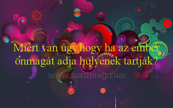 Miért van úgy.hogy ha Miért van úgy.hogy ha
Miért van úgy.hogy ha az ember önmagát adja hülyének tartják?