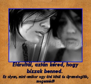 Elárultál, aztán kéred, hogy bízzak benned. 
 
Ez olyan, mint amikor egy étel kihül és újramelegítik, megennéd?