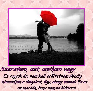 Szeretem, azt, amilyen vagy
 
Ez vagyok én, nem kell erőltetnem Mindig kimondjuk a dolgokat, úgy, ahogy vannak És az az igazság, hogy nagyon hiányzol